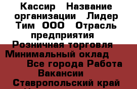 Кассир › Название организации ­ Лидер Тим, ООО › Отрасль предприятия ­ Розничная торговля › Минимальный оклад ­ 13 000 - Все города Работа » Вакансии   . Ставропольский край,Невинномысск г.